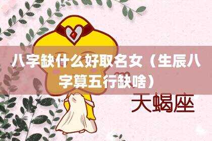 八字缺什么好取名女（生辰八字算五行缺啥）