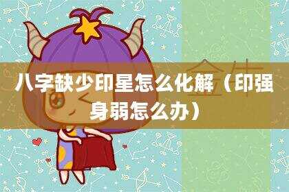 八字缺少印星怎么化解（印强身弱怎么办）