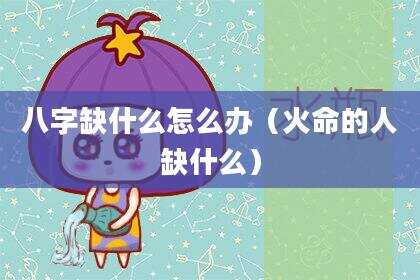 八字缺什么怎么办（火命的人缺什么）