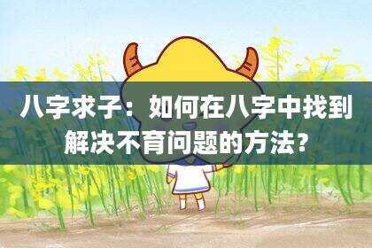 八字求子：如何在八字中找到解决不育问题的方法？