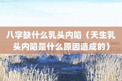 八字缺什么***内陷（天生***内陷是什么原因造成的）